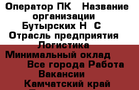 Оператор ПК › Название организации ­ Бутырских Н. С. › Отрасль предприятия ­ Логистика › Минимальный оклад ­ 18 000 - Все города Работа » Вакансии   . Камчатский край,Петропавловск-Камчатский г.